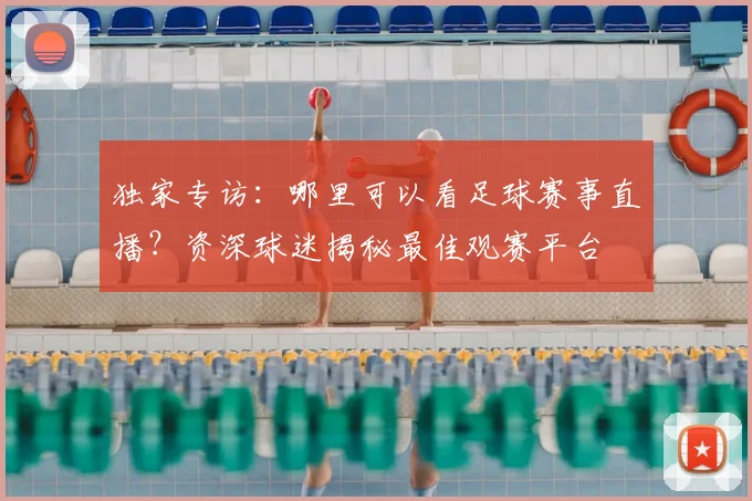 独家专访：哪里可以看足球赛事直播？资深球迷揭秘最佳观赛平台