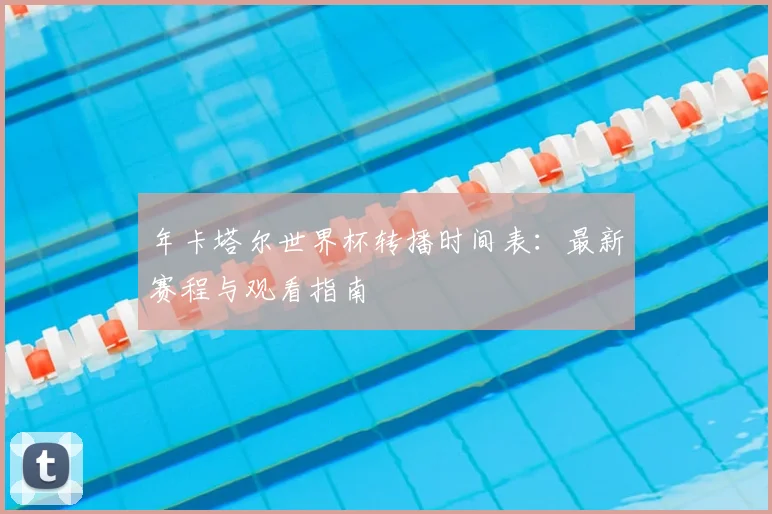年卡塔尔世界杯转播时间表：最新赛程与观看指南