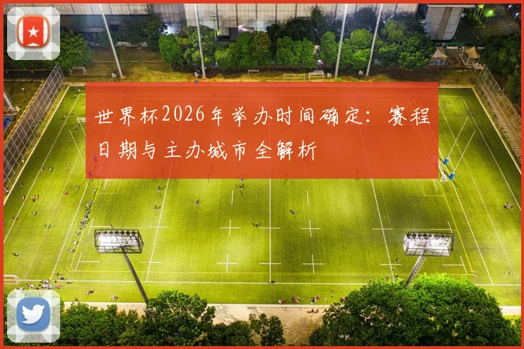 世界杯2026年举办时间确定：赛程日期与主办城市全解析