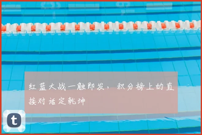 红蓝大战一触即发，积分榜上的直接对话定乾坤