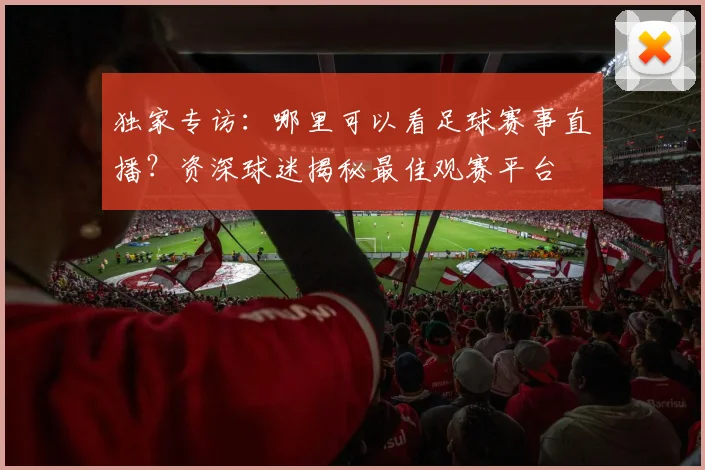 独家专访：哪里可以看足球赛事直播？资深球迷揭秘最佳观赛平台