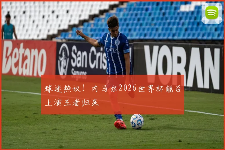 球迷热议！内马尔2026世界杯能否上演王者归来