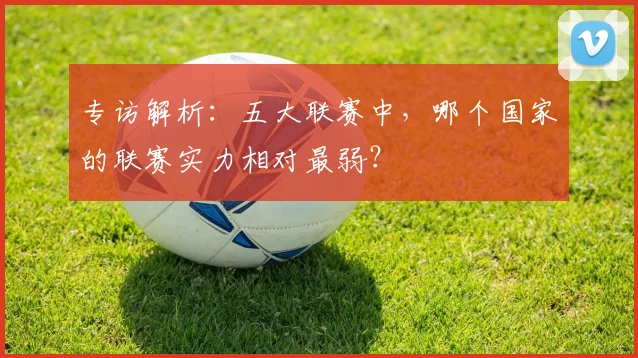 专访解析：五大联赛中，哪个国家的联赛实力相对最弱？