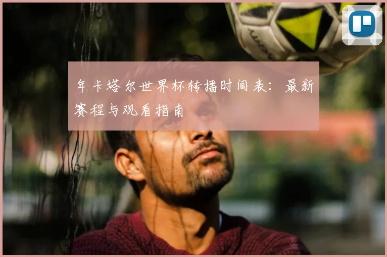 年卡塔尔世界杯转播时间表：最新赛程与观看指南