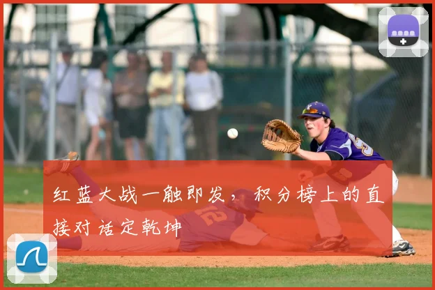 红蓝大战一触即发，积分榜上的直接对话定乾坤