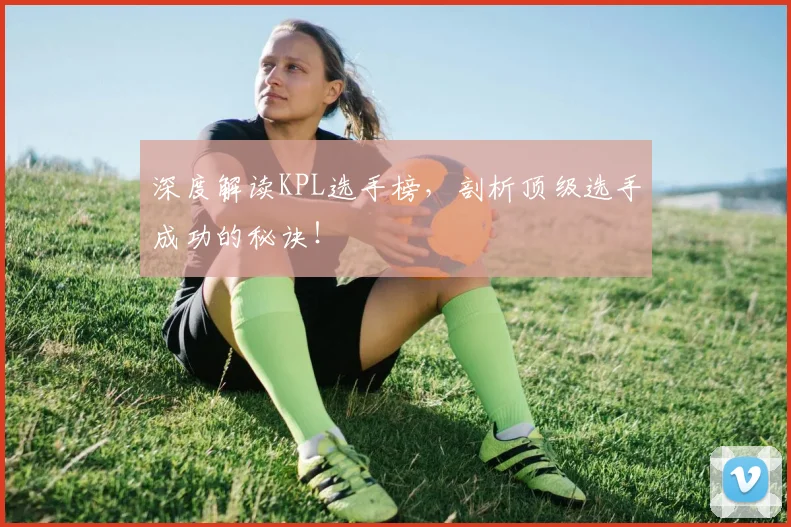 深度解读KPL选手榜，剖析顶级选手成功的秘诀！