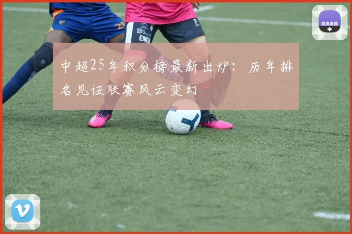 中超25年积分榜最新出炉:历年排名见证联赛风云变幻