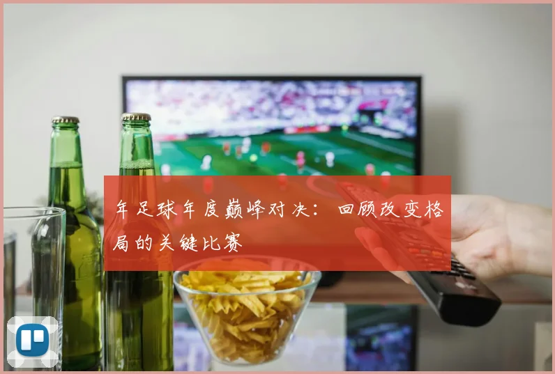 年足球年度巅峰对决：回顾改变格局的关键比赛