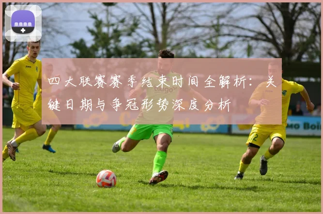 四大联赛赛季结束时间全解析：关键日期与争冠形势深度分析