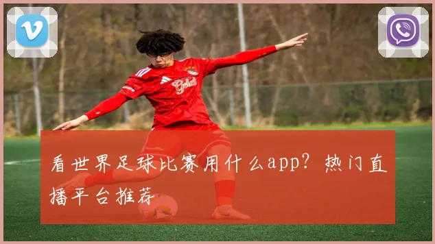 看世界足球比赛用什么app？热门直播平台推荐