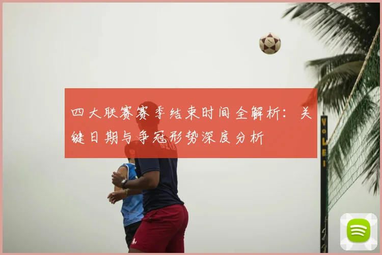 四大联赛赛季结束时间全解析：关键日期与争冠形势深度分析