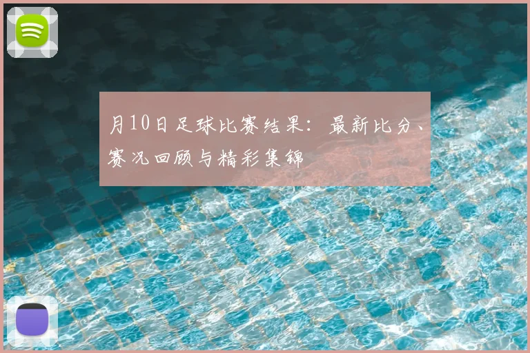 月10日足球比赛结果：最新比分、赛况回顾与精彩集锦