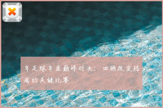 年足球年度巅峰对决：回顾改变格局的关键比赛
