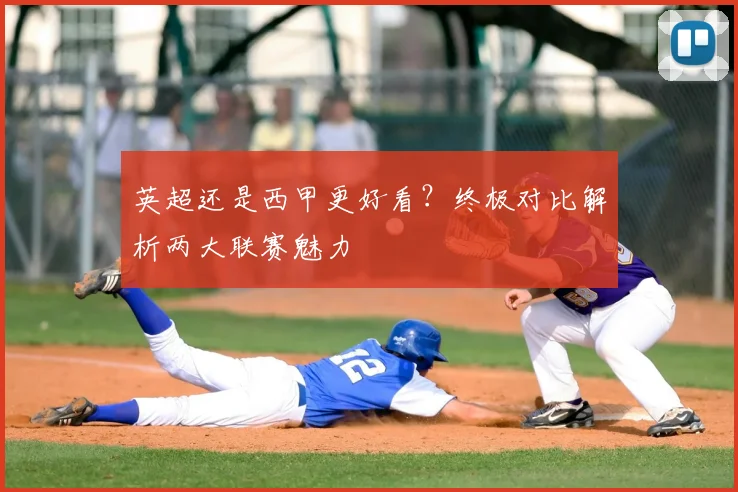 英超还是西甲更好看?终极对比解析两大联赛魅力