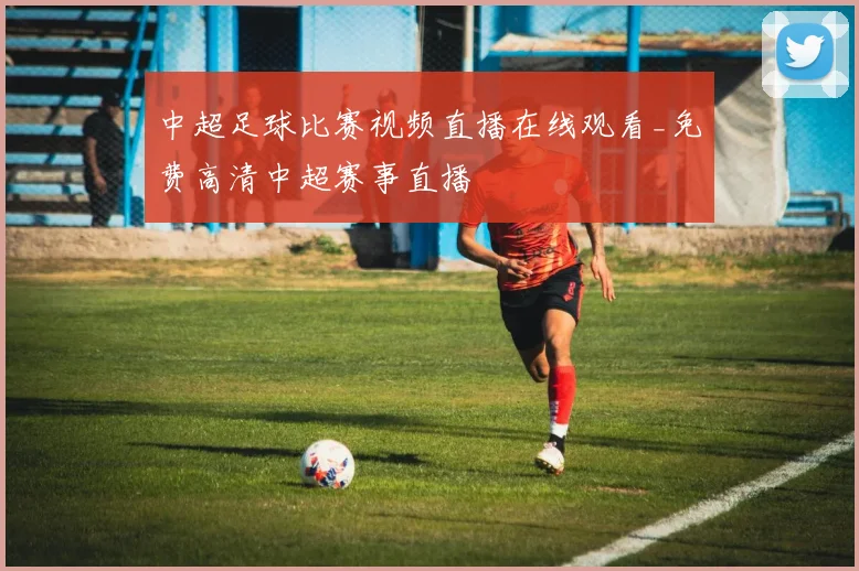 中超足球比赛视频直播在线观看_免费高清中超赛事直播