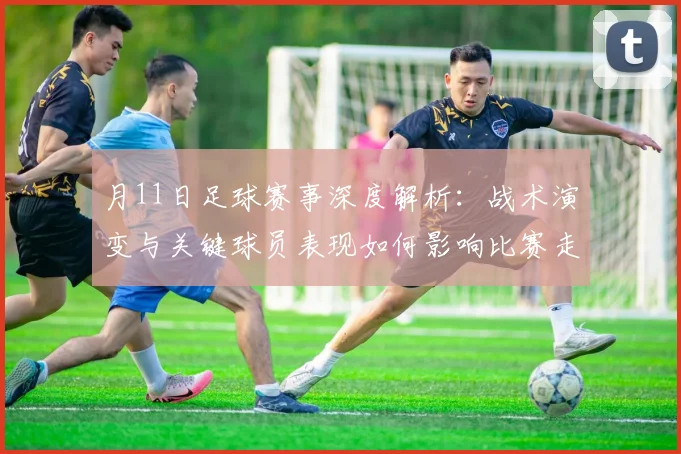 月11日足球赛事深度解析：战术演变与关键球员表现如何影响比赛走向？
