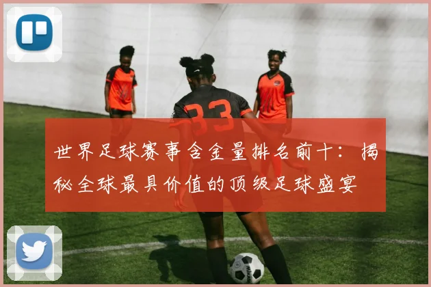 世界足球赛事含金量排名前十:揭秘全球最具价值的顶级足球盛宴